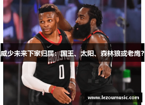威少未来下家归属：国王、太阳、森林狼或老鹰？