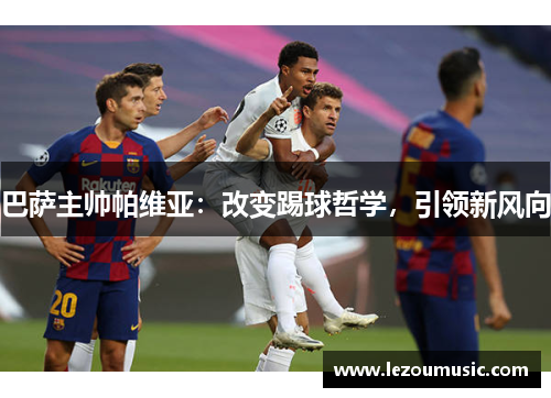 巴萨主帅帕维亚：改变踢球哲学，引领新风向