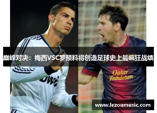 巅峰对决：梅西VSC罗预料将创造足球史上最疯狂战绩